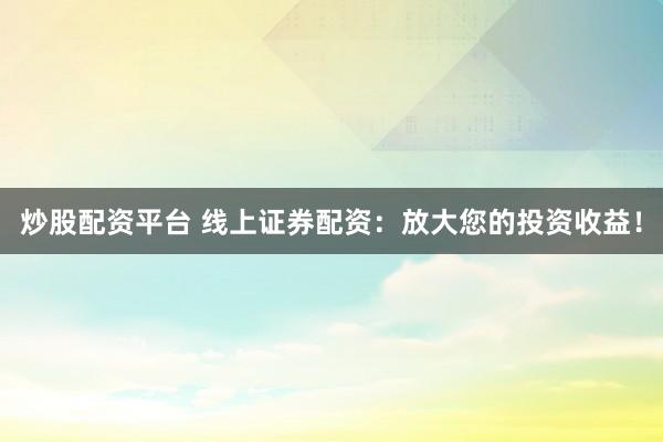 炒股配资平台 线上证券配资：放大您的投资收益！
