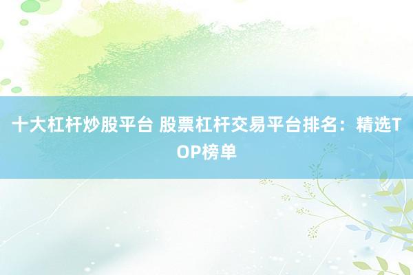 十大杠杆炒股平台 股票杠杆交易平台排名:精选TOP榜单