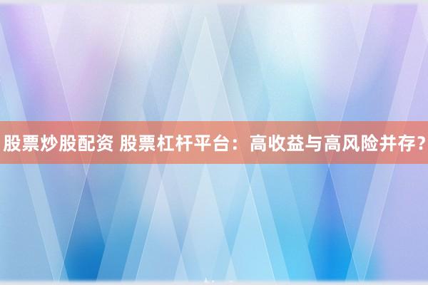 股票炒股配资 股票杠杆平台：高收益与高风险并存？
