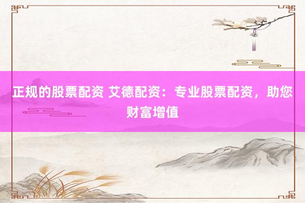 正规的股票配资 艾德配资：专业股票配资，助您财富增值