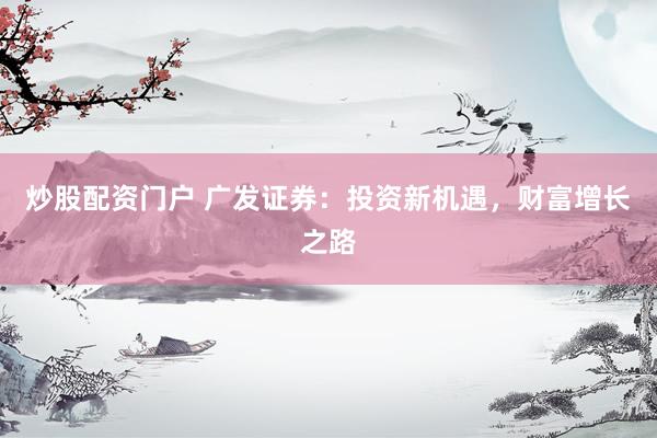 炒股配资门户 广发证券：投资新机遇，财富增长之路