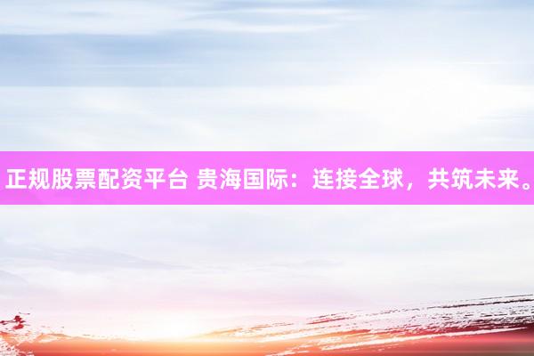 正规股票配资平台 贵海国际：连接全球，共筑未来。