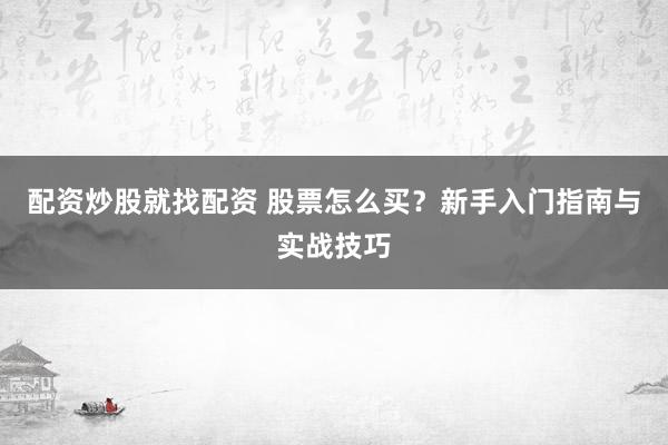 配资炒股就找配资 股票怎么买？新手入门指南与实战技巧