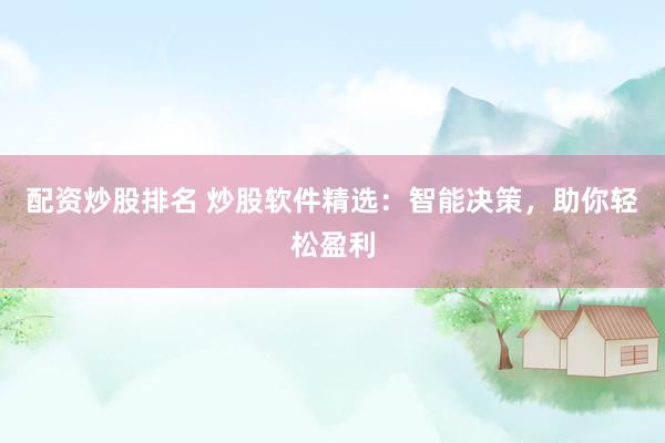配资炒股排名 炒股软件精选:智能决策,助你轻松盈利