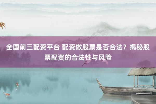 全国前三配资平台 配资做股票是否合法？揭秘股票配资的合法性与风险