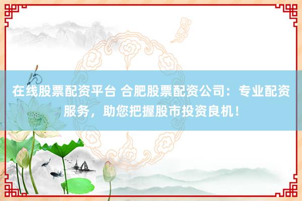 在线股票配资平台 合肥股票配资公司:专业配资服务,助您把握股市投资良机!