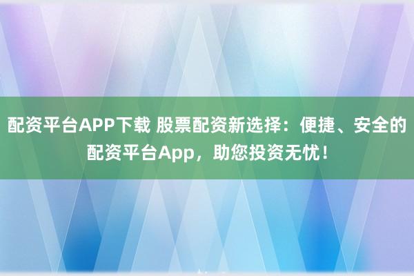 配资平台APP下载 股票配资新选择：便捷、安全的配资平台App，助您投资无忧！