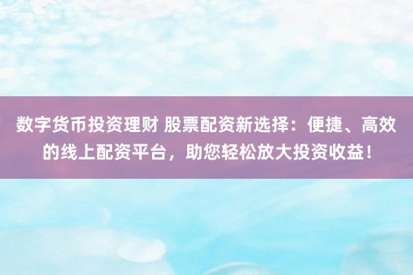 数字货币投资理财 股票配资新选择：便捷、高效的线上配资平台，助您轻松放大投资收益！