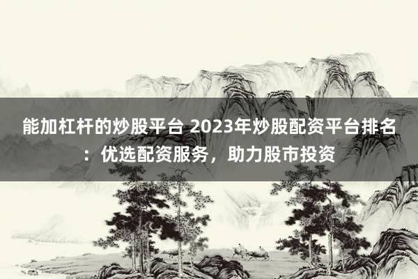 能加杠杆的炒股平台 2023年炒股配资平台排名：优选配资服务，助力股市投资