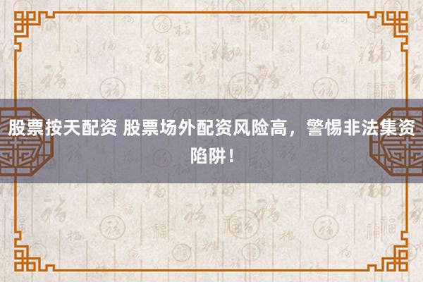 股票按天配资 股票场外配资风险高，警惕非法集资陷阱！