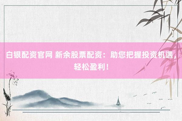 白银配资官网 新余股票配资：助您把握投资机遇，轻松盈利！