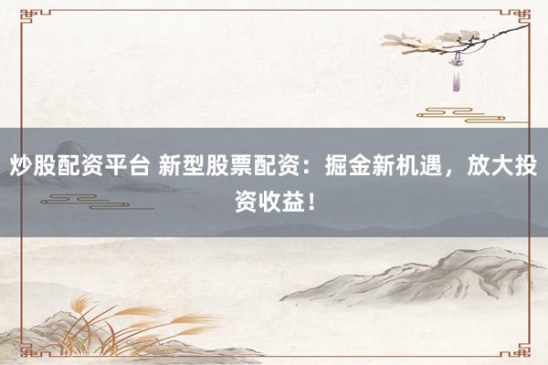 炒股配资平台 新型股票配资：掘金新机遇，放大投资收益！