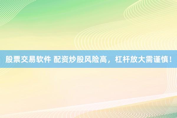 股票交易软件 配资炒股风险高，杠杆放大需谨慎！
