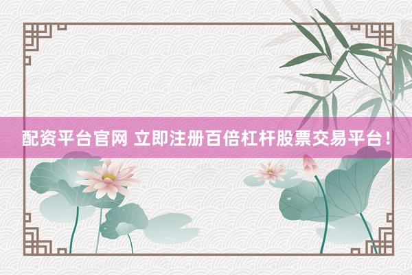 配资平台官网 立即注册百倍杠杆股票交易平台!