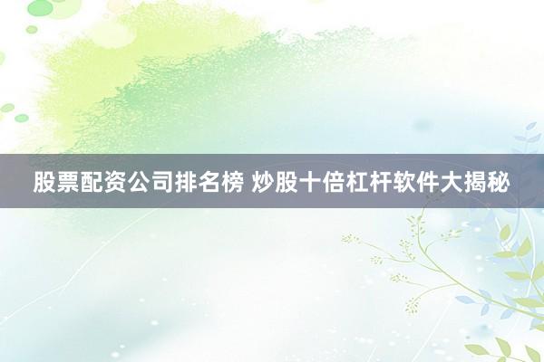 股票配资公司排名榜 炒股十倍杠杆软件大揭秘