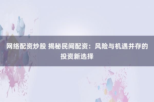 网络配资炒股 揭秘民间配资：风险与机遇并存的投资新选择