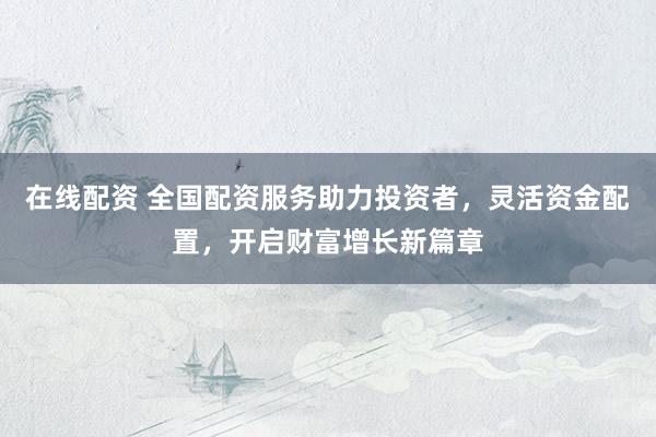在线配资 全国配资服务助力投资者，灵活资金配置，开启财富增长新篇章