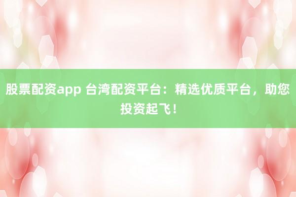 股票配资app 台湾配资平台：精选优质平台，助您投资起飞！