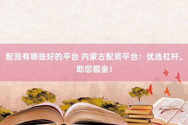 配资有哪些好的平台 内蒙古配资平台：优选杠杆，助您掘金！