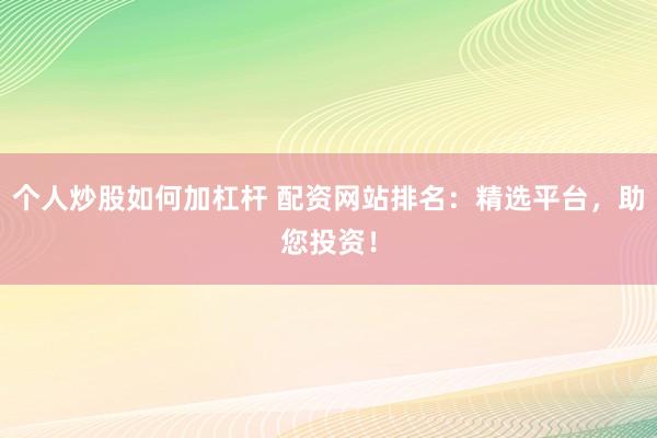 个人炒股如何加杠杆 配资网站排名：精选平台，助您投资！