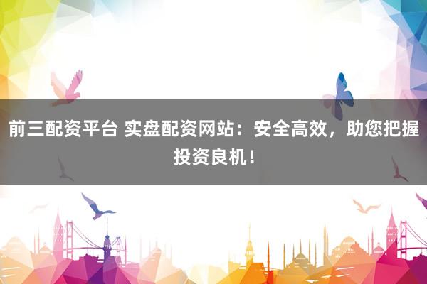 前三配资平台 实盘配资网站：安全高效，助您把握投资良机！