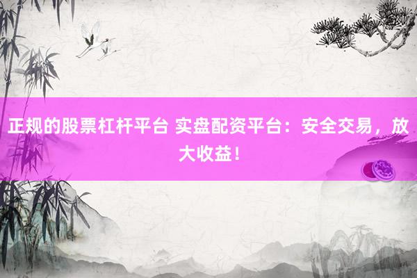 正规的股票杠杆平台 实盘配资平台：安全交易，放大收益！