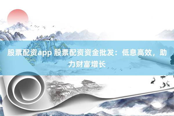 股票配资app 股票配资资金批发：低息高效，助力财富增长