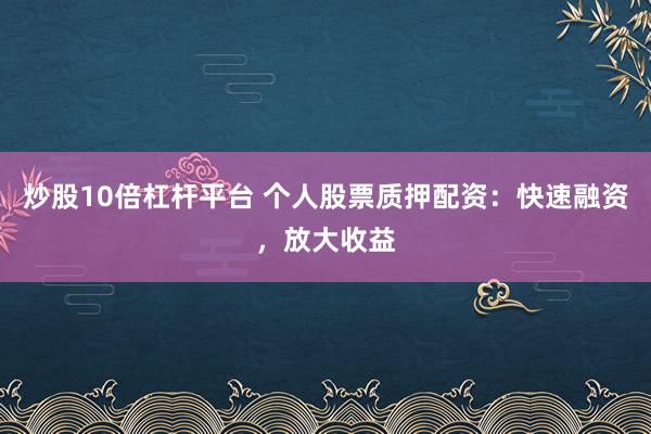 炒股10倍杠杆平台 个人股票质押配资：快速融资，放大收益