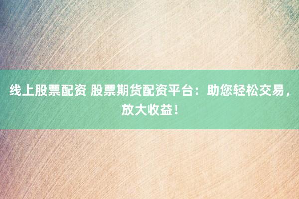 线上股票配资 股票期货配资平台：助您轻松交易，放大收益！