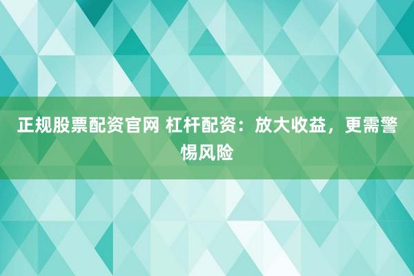 正规股票配资官网 杠杆配资:放大收益,更需警惕风险