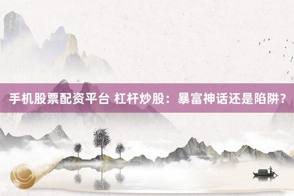 手机股票配资平台 杠杆炒股：暴富神话还是陷阱？
