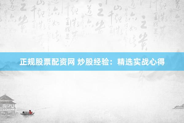 正规股票配资网 炒股经验：精选实战心得