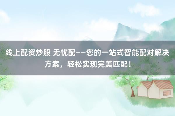 线上配资炒股 无忧配——您的一站式智能配对解决方案，轻松实现完美匹配！