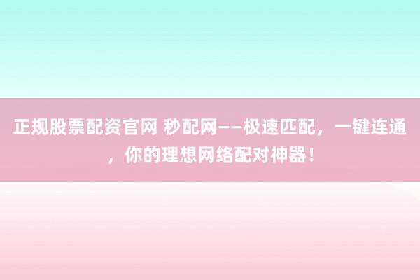 正规股票配资官网 秒配网——极速匹配，一键连通，你的理想网络配对神器！