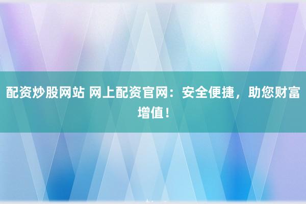 配资炒股网站 网上配资官网：安全便捷，助您财富增值！
