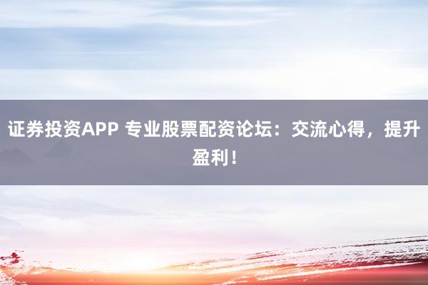 证券投资APP 专业股票配资论坛：交流心得，提升盈利！