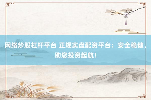 网络炒股杠杆平台 正规实盘配资平台：安全稳健，助您投资起航！