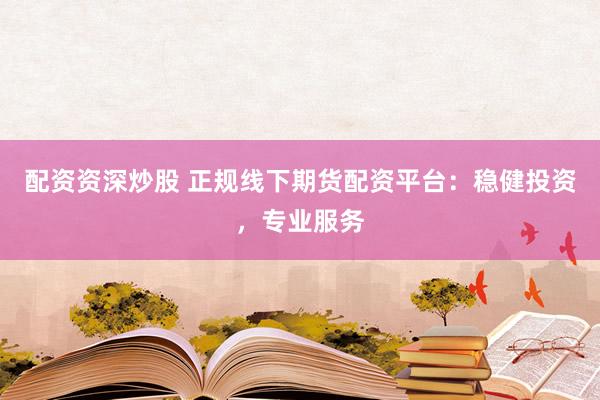 配资资深炒股 正规线下期货配资平台：稳健投资，专业服务