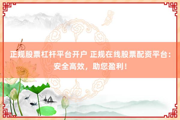 正规股票杠杆平台开户 正规在线股票配资平台：安全高效，助您盈利！