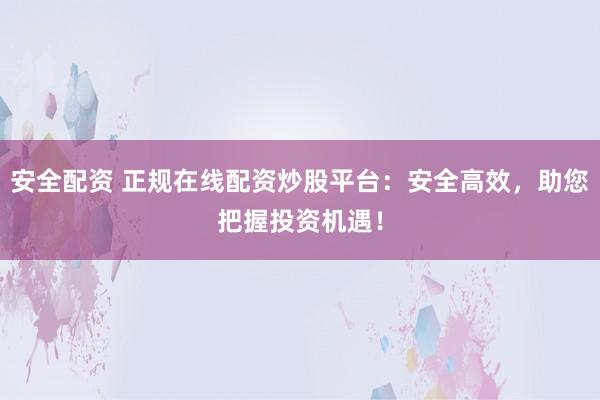 安全配资 正规在线配资炒股平台：安全高效，助您把握投资机遇！