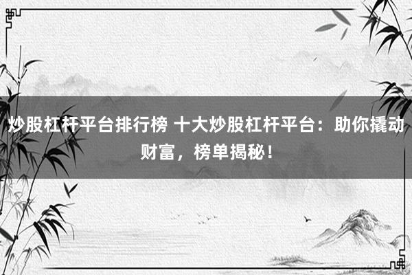 炒股杠杆平台排行榜 十大炒股杠杆平台：助你撬动财富，榜单揭秘！