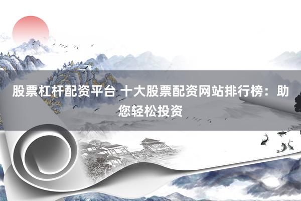 股票杠杆配资平台 十大股票配资网站排行榜：助您轻松投资