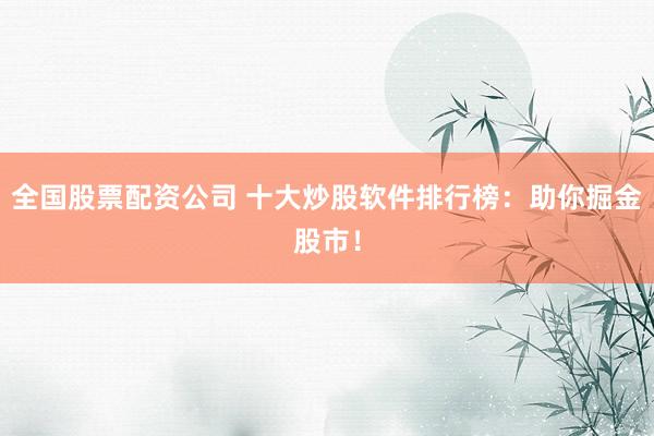 全国股票配资公司 十大炒股软件排行榜：助你掘金股市！