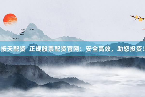 按天配资  正规股票配资官网：安全高效，助您投资！