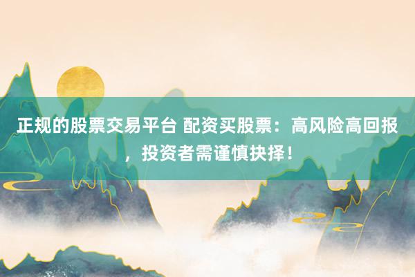 正规的股票交易平台 配资买股票：高风险高回报，投资者需谨慎抉择！