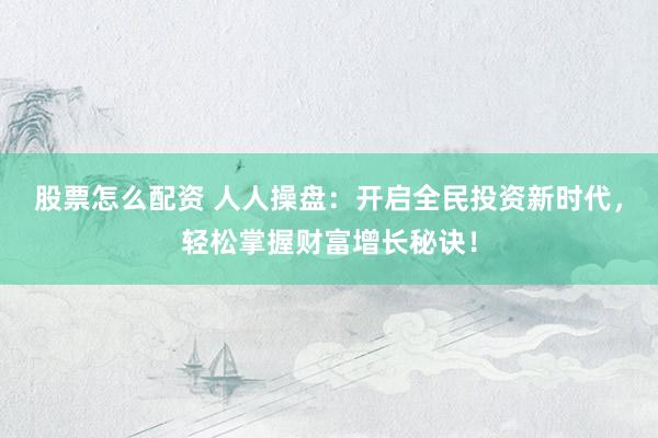 股票怎么配资 人人操盘：开启全民投资新时代，轻松掌握财富增长秘诀！