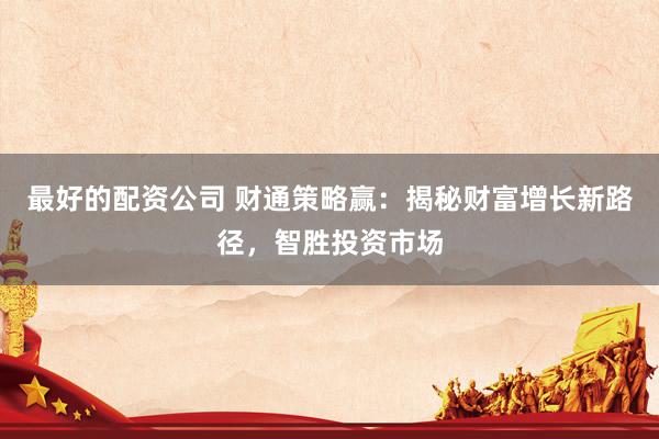 最好的配资公司 财通策略赢：揭秘财富增长新路径，智胜投资市场