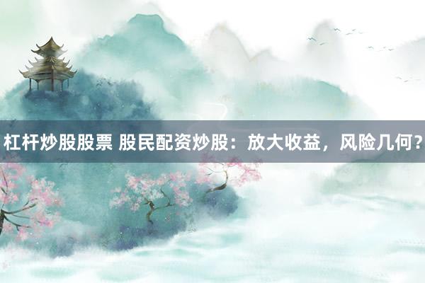 杠杆炒股股票 股民配资炒股:放大收益,风险几何?
