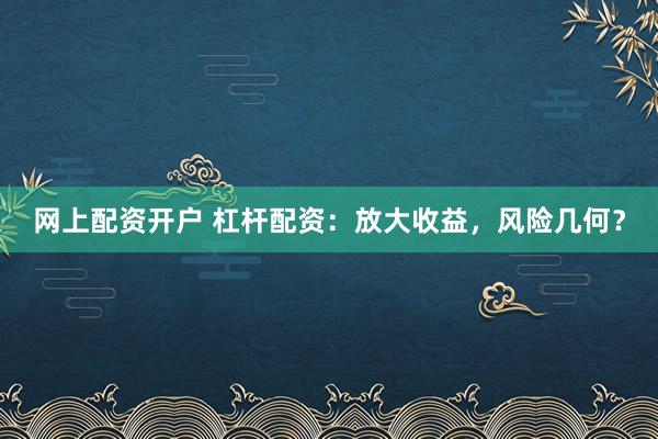 网上配资开户 杠杆配资：放大收益，风险几何？