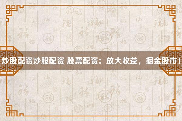 炒股配资炒股配资 股票配资：放大收益，掘金股市！